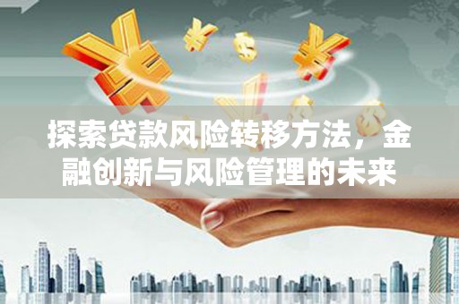 平度探索贷款风险转移方法，金融创新与风险管理的未来